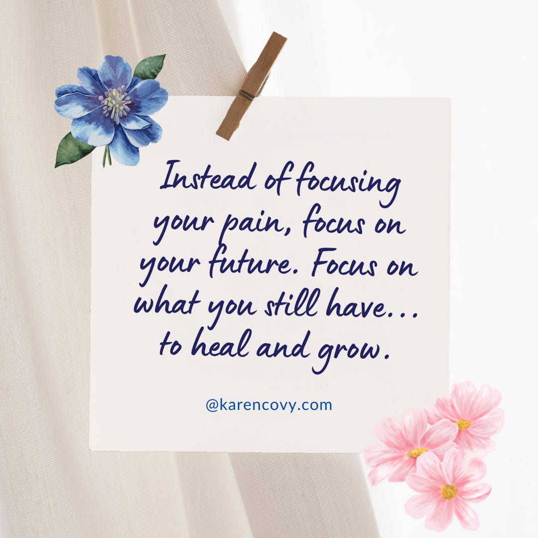A quote that says "Instead of focusing your pain, focus on your future. Focus on what you still have... to heal and grow."