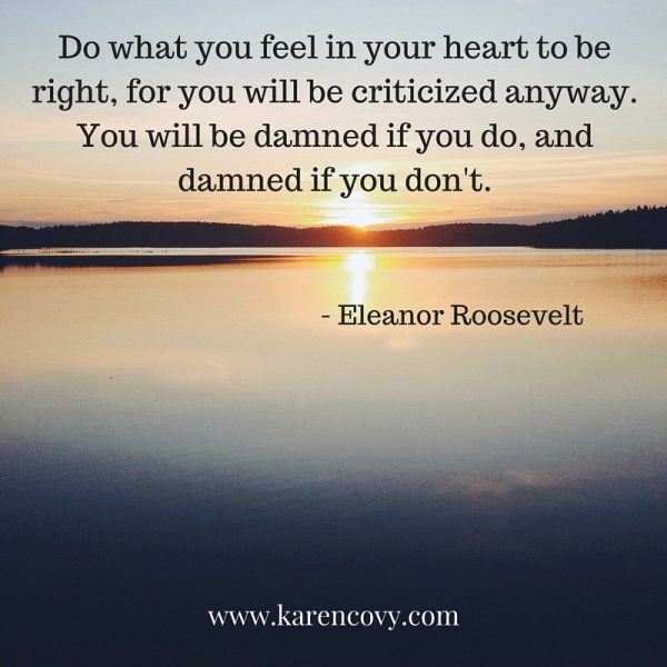 Eleanor Roosevelt quote: Do what you feel in your heart to be right, for you will be criticized anyway.