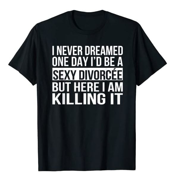 Black TShirt that says, "I never dreamed one day I'd be a sexy divorcee ... but here I am Killing It!"